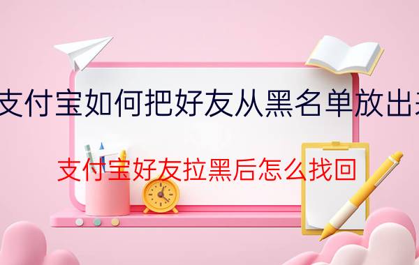 支付宝如何把好友从黑名单放出来 支付宝好友拉黑后怎么找回？